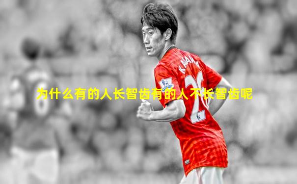 为什么有的人长智齿有的人不长智齿呢