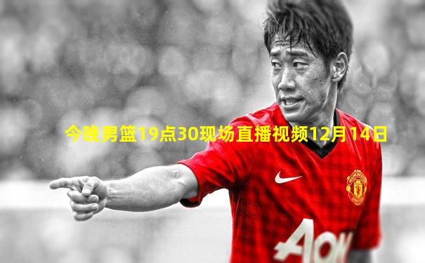今晚男篮19点30现场直播视频12月14日