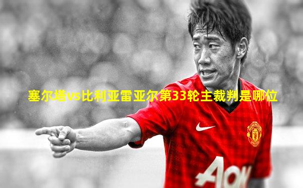 塞尔塔vs比利亚雷亚尔第33轮主裁判是哪位