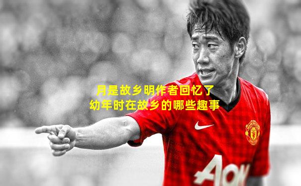 月是故乡明作者回忆了幼年时在故乡的哪些趣事