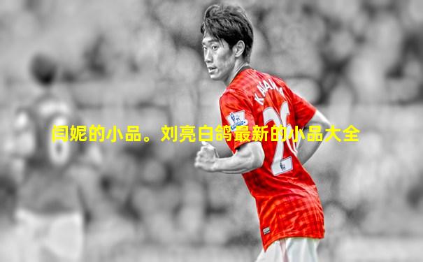 闫妮的小品。刘亮白鸽最新的小品大全