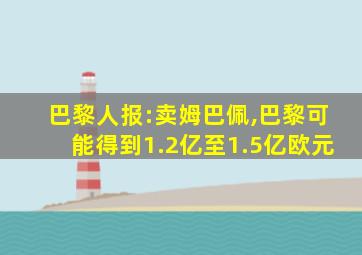 巴黎人报:卖姆巴佩,巴黎可能得到1.2亿至1.5亿欧元